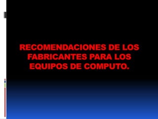 RECOMENDACIONES DE LOS
 FABRICANTES PARA LOS
  EQUIPOS DE COMPUTO.
 