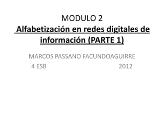 MODULO 2
Alfabetización en redes digitales de
      información (PARTE 1)
   MARCOS PASSANO FACUNDOAGUIRRE
   4 ESB                   2012
 