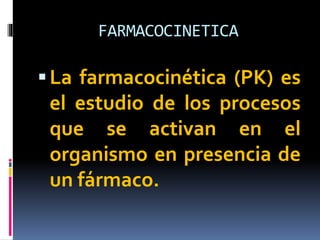 FARMACOCINETICA
La farmacocinética (PK) es
el estudio de los procesos
que se activan en el
organismo en presencia de
un fármaco.
 