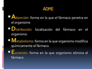 ADME
Absorción: forma en la que el fármaco penetra en
el organismo
Distribución: localización del fármaco en el
organismo
Metabolismo: forma en la que organismo modifica
químicamente el fármaco
Excreción: forma en la que organismo elimina el
fármaco
 
