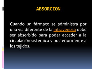 ABSORCION
Cuando un fármaco se administra por
una vía diferente de la intravenosa debe
ser absorbido para poder acceder a la
circulación sistémica y posteriormente a
los tejidos.
 