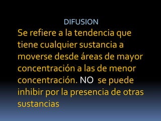 DIFUSION
Se refiere a la tendencia que
tiene cualquier sustancia a
moverse desde áreas de mayor
concentración a las de menor
concentración. NO se puede
inhibir por la presencia de otras
sustancias
 