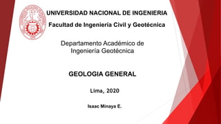 Lima, 2020
UNIVERSIDAD NACIONAL DE INGENIERIA
Facultad de Ingeniería Civil y Geotécnica
Isaac Minaya E.
Departamento Académico de
Ingeniería Geotécnica
GEOLOGIA GENERAL
 
