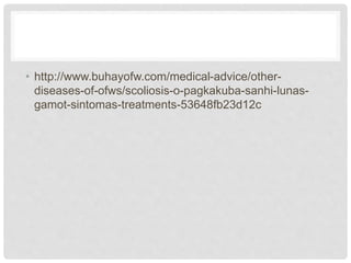 • http://www.buhayofw.com/medical-advice/other-
diseases-of-ofws/scoliosis-o-pagkakuba-sanhi-lunas-
gamot-sintomas-treatments-53648fb23d12c
 