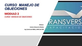 Relator:
Carlos Echeverria Muñoz
Ing Comercial MBA y PMP del PMI
CURSO MANEJO DE
OBJECIONES
MODULO 2
CURSO MANEJO DE OBJECIONES
 