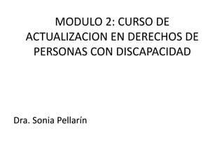 MODULO 2: CURSO DE
ACTUALIZACION EN DERECHOS DE
PERSONAS CON DISCAPACIDAD
Dra. Sonia Pellarín
 