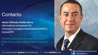 Contacto
Héctor Wilfredo Padilla Sierra
JefeAcadémicodeIngenieríaCivil
UniversidadTecnológicaCentroamericana(UNITEC)
CampusSPS
hector.padilla@unitec.edu.hn
https://www.unitec.edu/facultades/ingenieri
a/
 
