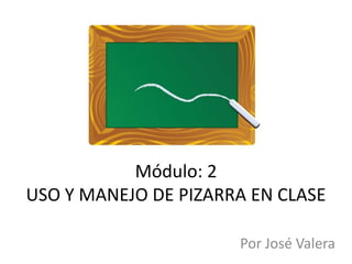 Módulo: 2
USO Y MANEJO DE PIZARRA EN CLASE
Por José Valera

 