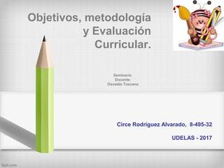 Objetivos, metodología
y Evaluación
Curricular.
Circe Rodríguez Alvarado, 8-495-32
UDELAS - 2017
Seminario
Docente:
Osvaldo Toscano
 