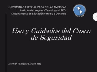 Uso y Cuidados del Casco
de Seguridad
Jose Ivan Rodriguez E. 8-700-2067
1
UNIVERSIDAD ESPECIALIZADA DE LAS AMÉRICAS
Instituto de Lenguas yTecnología -ILTEC-
Departamento de EducaciónVirtual y a Distancia
 