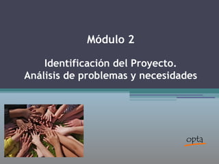 Módulo 2
Identificación del Proyecto.
Análisis de problemas y necesidades
 