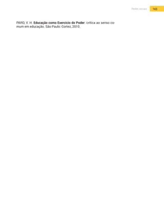 143Redes sociais
PARO, V. H. Educação como Exercício do Poder: crítica ao senso co-
mum em educação. São Paulo: Cortez, 2010.
 