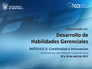 Diplomado en: Desarrollo de  Habilidades Gerenciales MÓDULO 2: Creatividad e Innovación Facilitadores: Raúl Moysen y Ricardo Sosa 29 y 30 de abril de 2011 