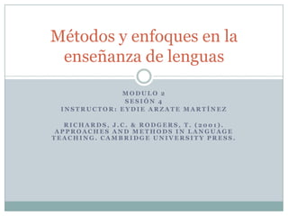 Métodos y enfoques en la
 enseñanza de lenguas
             MODULO 2
              SESIÓN 4
 INSTRUCTOR: EYDIE ARZATE MARTÍNEZ

   RICHARDS, J.C. & RODGERS, T. (2001).
 APPROACHES AND METHODS IN LANGUAGE
TEACHING. CAMBRIDGE UNIVERSITY PRESS.
 