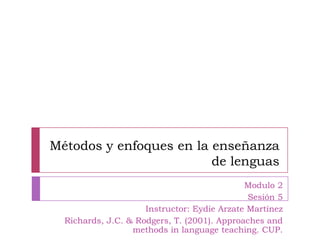 Métodos y enfoques en la enseñanza
                         de lenguas
                                             Modulo 2
                                              Sesión 5
                     Instructor: Eydie Arzate Martínez
  Richards, J.C. & Rodgers, T. (2001). Approaches and
                  methods in language teaching. CUP.
 