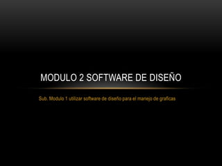 MODULO 2 SOFTWARE DE DISEÑO
Sub. Modulo 1 utilizar software de diseño para el manejo de graficas

 