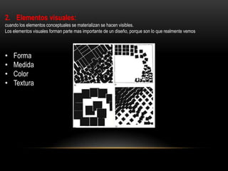 2. Elementos visuales:
cuando los elementos conceptuales se materializan se hacen visibles.
Los elementos visuales forman parte mas importante de un diseño, porque son lo que realmente vemos

•
•
•
•

Forma
Medida
Color
Textura

 