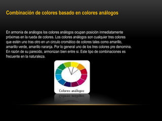 Combinación de colores basado en colores análogos

En armonía de análogos los colores análogos ocupan posición inmediatamente
próximas en la rueda de colores. Los colores análogos son cualquier tres colores
que estén uno tras otro en un circulo cromático de colores tales como amarillo,
amarillo verde, amarillo naranja. Por lo general uno de los tres colores pre denomina.
En razón de su parecido, armonizan bien entre si. Este tipo de combinaciones es
frecuente en la naturaleza.

 