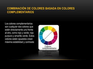 COMBINACIÓN DE COLORES BASADA EN COLORES
COMPLEMENTARIOS

Los colores complementarios
son cualquier dos colores que
estén directamente uno frente
al otro, como rojo y verde; rojo
purpuro y amarillo verde. Estos
colores están opuestos crean
máxima estabilidad y contraste

 