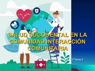 Ministerio de Salud y
Ministerio de Salud y
Deportes
Deportes
Ministerio de Salud y
Ministerio de Salud y
Deportes
Deportes
SALUD BUCODENTAL EN LA
SALUD BUCODENTAL EN LA
COMUNIDAD INTERACCIÓN
COMUNIDAD INTERACCIÓN
COMUNITARIA
COMUNITARIA
• MODULO II Tema 3
 