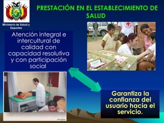 Ministerio de Salud y
Ministerio de Salud y
Deportes
Deportes
Ministerio de Salud y
Ministerio de Salud y
Deportes
Deportes
PRESTACIÓN EN EL ESTABLECIMIENTO DE
PRESTACIÓN EN EL ESTABLECIMIENTO DE
SALUD
SALUD
Atención integral e
intercultural de
calidad con
capacidad resolutiva
y con participación
social
Garantiza la
confianza del
usuario hacia el
servicio.
 