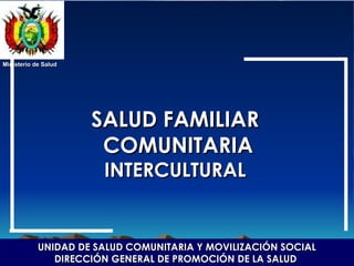 SALUD FAMILIAR
SALUD FAMILIAR
COMUNITARIA
COMUNITARIA
INTERCULTURAL
INTERCULTURAL
Ministerio de Salud
Ministerio de Salud
UNIDAD DE SALUD COMUNITARIA Y MOVILIZACIÓN SOCIAL
UNIDAD DE SALUD COMUNITARIA Y MOVILIZACIÓN SOCIAL
DIRECCIÓN GENERAL DE PROMOCIÓN DE LA SALUD
DIRECCIÓN GENERAL DE PROMOCIÓN DE LA SALUD
 
