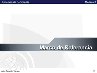 APPROVED FOR PUBLIC RELEASE 07-224Jairo Eduardo Vargas
Sistemas de Referencia Modulo 2
12
Marco de ReferenciaMarco de Referencia
 