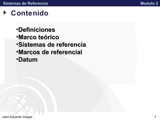 APPROVED FOR PUBLIC RELEASE 07-224Jairo Eduardo Vargas
Sistemas de Referencia Modulo 2
3
Contenido
•DefinicionesDefiniciones
•Marco teóricoMarco teórico
•Sistemas de referenciaSistemas de referencia
•Marcos de referencialMarcos de referencial
•DatumDatum
 