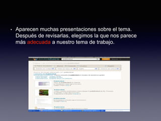 • Aparecen muchas presentaciones sobre el tema.
Después de revisarlas, elegimos la que nos parece
más adecuada a nuestro tema de trabajo.
 