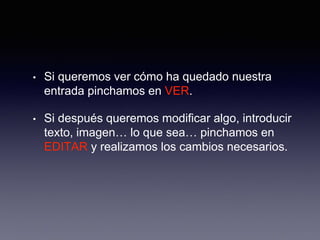 • Si queremos ver cómo ha quedado nuestra
entrada pinchamos en VER.
• Si después queremos modificar algo, introducir
texto, imagen… lo que sea… pinchamos en
EDITAR y realizamos los cambios necesarios.
 
