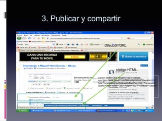 código HTML.
dirección URL
<object width="353" height="132"><embed
src="http://www.goear.com/files/external.swf?file=4945153"
type="application/x-shockwave-flash" wmode="transparent"
quality="high" width="353" height="132"></embed></object>
3. Publicar y compartir
 