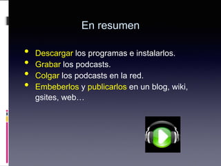 En resumen
• Descargar los programas e instalarlos.
• Grabar los podcasts.
• Colgar los podcasts en la red.
• Embeberlos y publicarlos en un blog, wiki,
gsites, web…
 