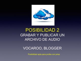 POSIBILIDAD 2
GRABAR Y PUBLICAR UN
ARCHIVO DE AUDIO
VOCAROO, BLOGGER
Posibilidad apta para profes con prisa
 