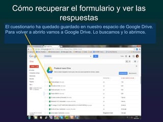 El cuestionario ha quedado guardado en nuestro espacio de Google Drive.
Para volver a abrirlo vamos a Google Drive. Lo buscamos y lo abrimos.
Cómo recuperar el formulario y ver las
respuestas
 