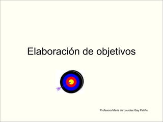 Elaboración de objetivos
Profesora Maria de Lourdes Gay Patiño.
 