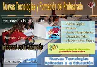 Proyecto Atenea
Proyecto Mercurio
Formación Permanente:Formación Permanente:
Formación Inicial:Formación Inicial:
⇒ Aldea DigitalAldea Digital
⇒ MentorMentor
⇒ Aulas HospitalariasAulas Hospitalarias
⇒ Descartes (Mat.)Descartes (Mat.)
⇒ Newton (Fca. Qca.)Newton (Fca. Qca.)
 