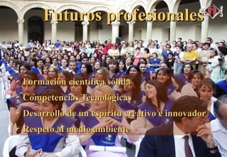  Formación científica sólidaFormación científica sólida
 Competencias TecnológicasCompetencias Tecnológicas
 Desarrollo de un espíritu creativo e innovadorDesarrollo de un espíritu creativo e innovador
 Respeto al medio ambienteRespeto al medio ambiente
Futuros profesionalesFuturos profesionales
 