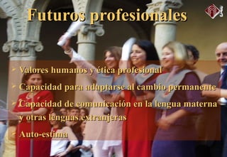  Valores humanos y ética profesionalValores humanos y ética profesional
 Capacidad para adaptarse al cambio permanenteCapacidad para adaptarse al cambio permanente
 Capacidad de comunicación en la lengua maternaCapacidad de comunicación en la lengua materna
y otras lenguas extranjerasy otras lenguas extranjeras
 Auto-estimaAuto-estima
Futuros profesionalesFuturos profesionales
 