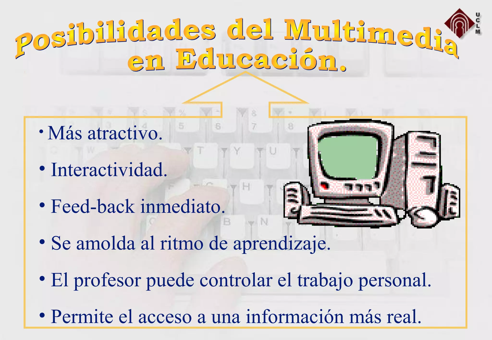 • Más atractivo.
• Interactividad.
• Feed-back inmediato.
• Se amolda al ritmo de aprendizaje.
• El profesor puede controlar el trabajo personal.
• Permite el acceso a una información más real.
 