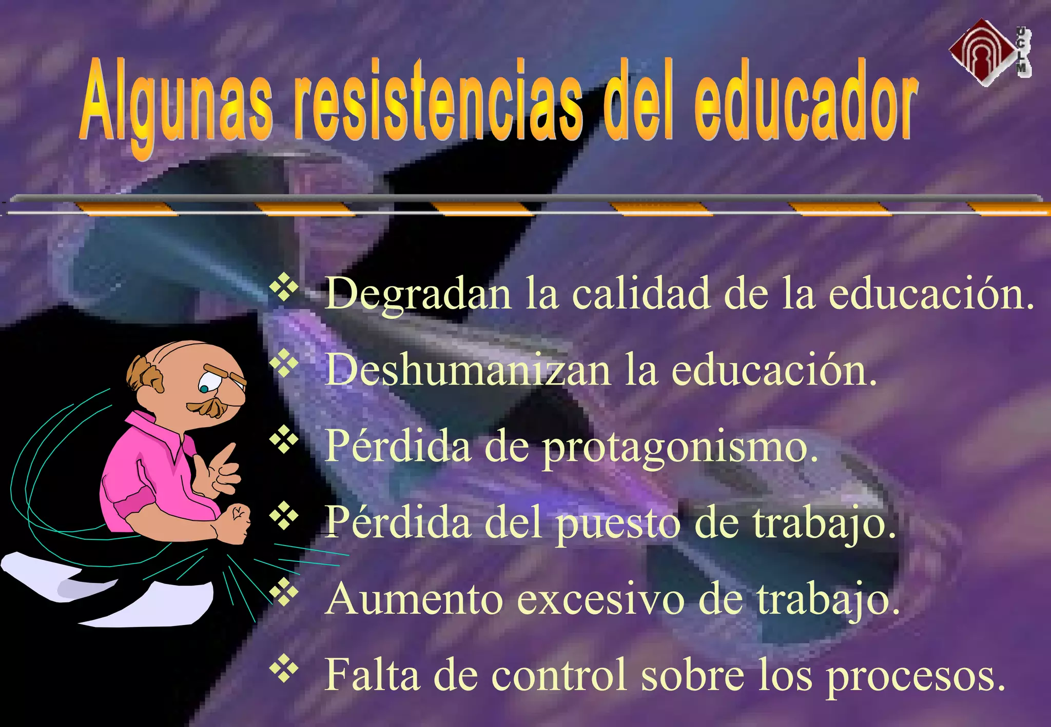  Degradan la calidad de la educación.
 Deshumanizan la educación.
 Pérdida de protagonismo.
 Pérdida del puesto de trabajo.
 Aumento excesivo de trabajo.
 Falta de control sobre los procesos.
 