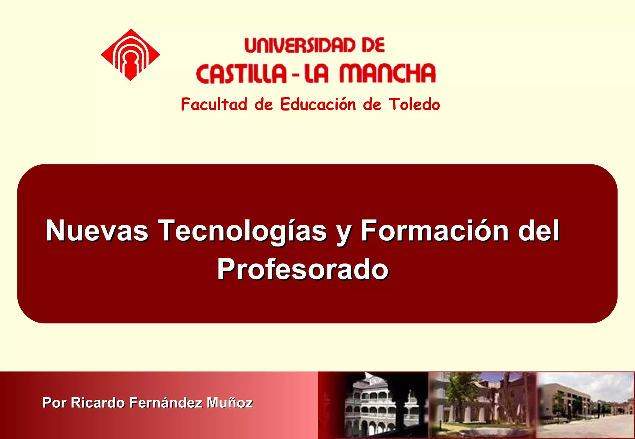 Nuevas Tecnologías y Formación delNuevas Tecnologías y Formación del
ProfesoradoProfesorado
Facultad de Educación de Toledo
Por Ricardo Fernández MuñozPor Ricardo Fernández Muñoz
 