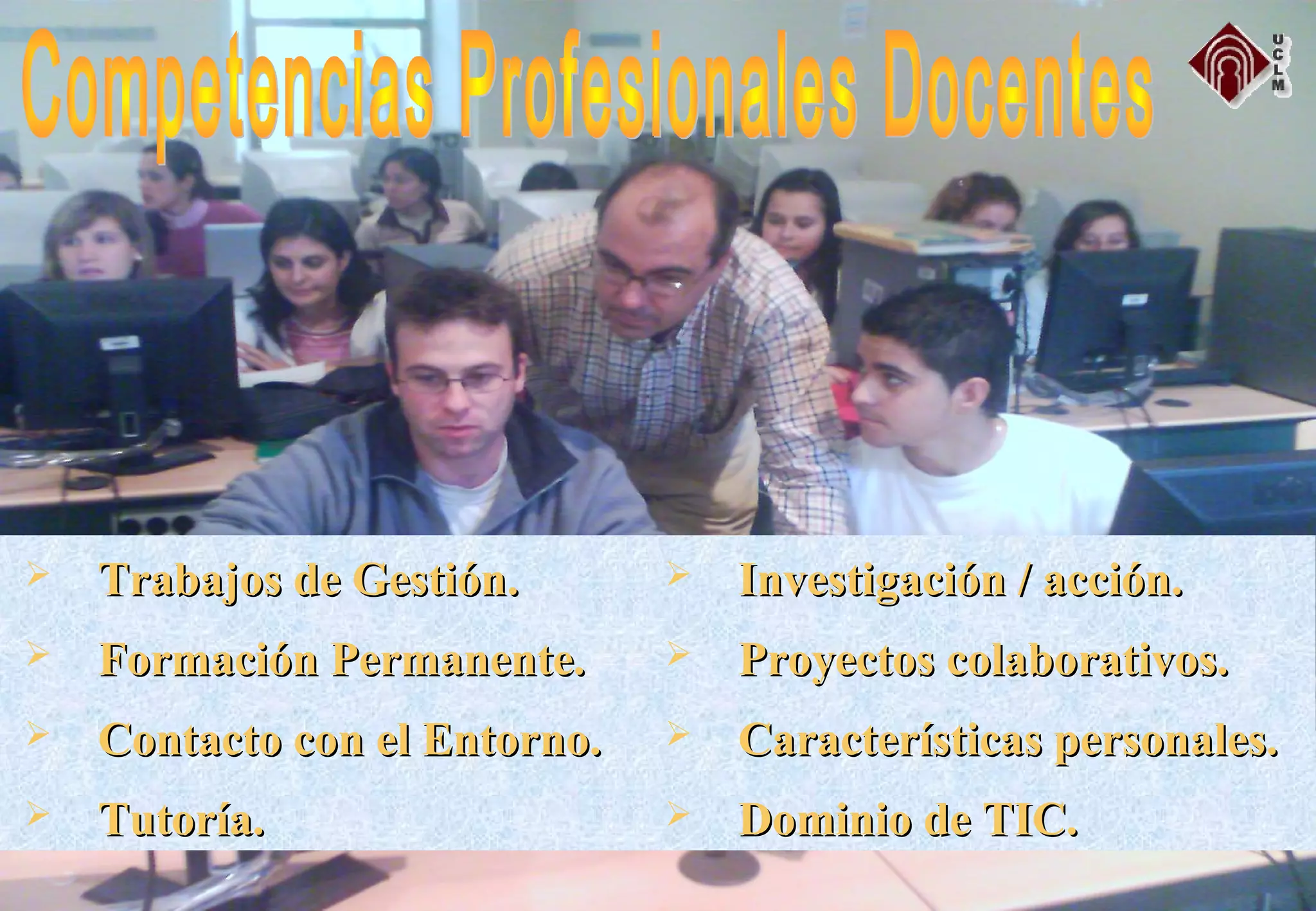  Trabajos de Gestión.Trabajos de Gestión.
 Formación Permanente.Formación Permanente.
 Contacto con el Entorno.Contacto con el Entorno.
 Tutoría.Tutoría.
 Investigación / acción.Investigación / acción.
 Proyectos colaborativos.Proyectos colaborativos.
 Características personales.Características personales.
 Dominio de TIC.Dominio de TIC.
 