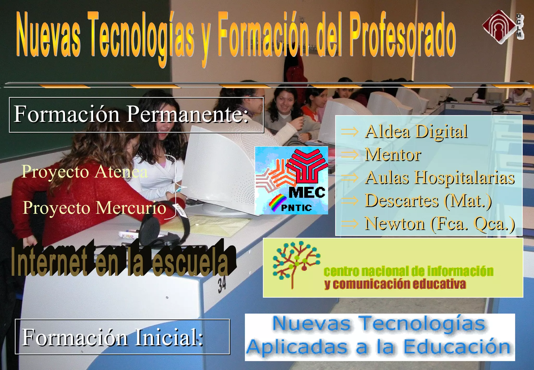 Proyecto Atenea
Proyecto Mercurio
Formación Permanente:Formación Permanente:
Formación Inicial:Formación Inicial:
⇒ Aldea DigitalAldea Digital
⇒ MentorMentor
⇒ Aulas HospitalariasAulas Hospitalarias
⇒ Descartes (Mat.)Descartes (Mat.)
⇒ Newton (Fca. Qca.)Newton (Fca. Qca.)
 