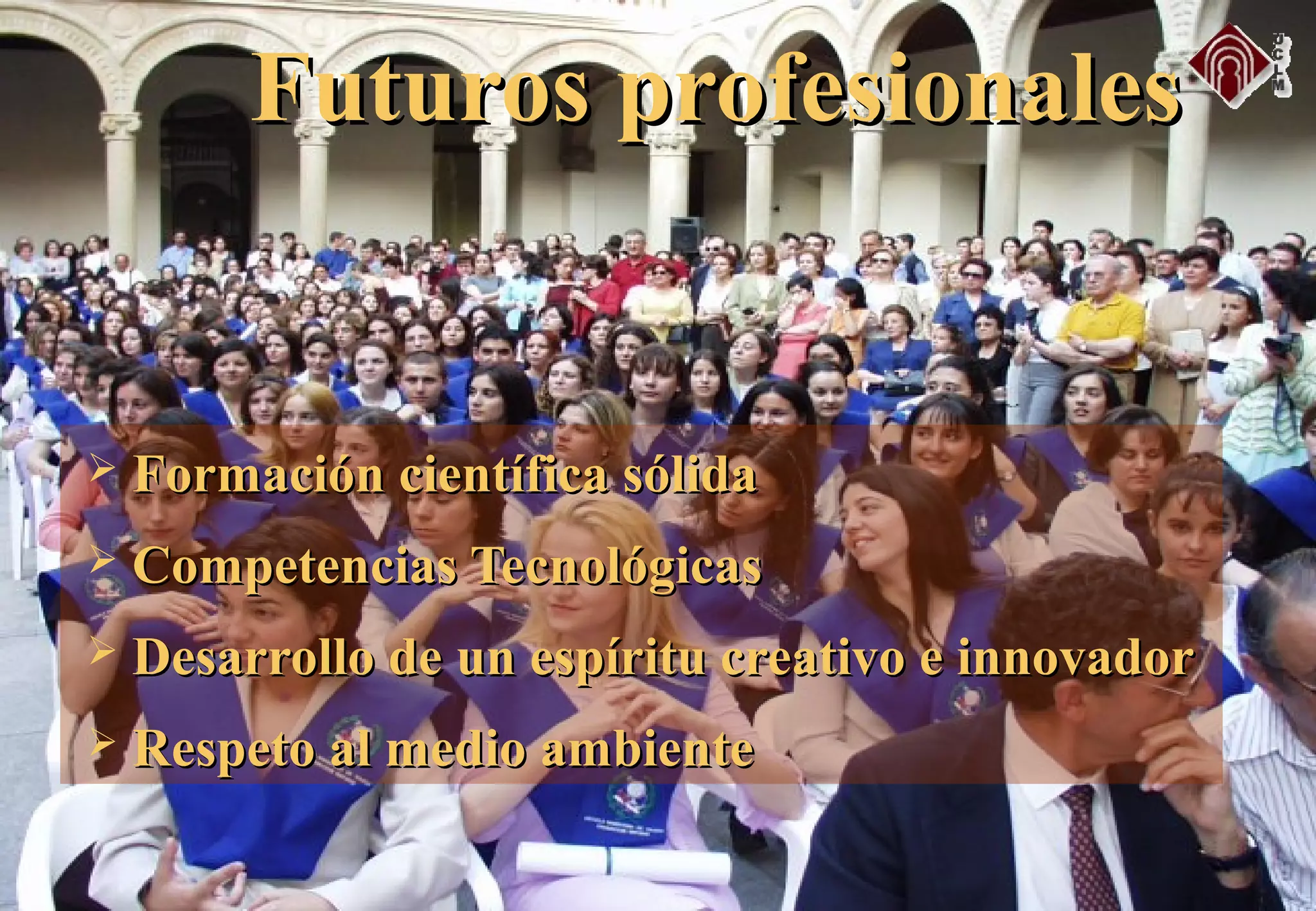  Formación científica sólidaFormación científica sólida
 Competencias TecnológicasCompetencias Tecnológicas
 Desarrollo de un espíritu creativo e innovadorDesarrollo de un espíritu creativo e innovador
 Respeto al medio ambienteRespeto al medio ambiente
Futuros profesionalesFuturos profesionales
 