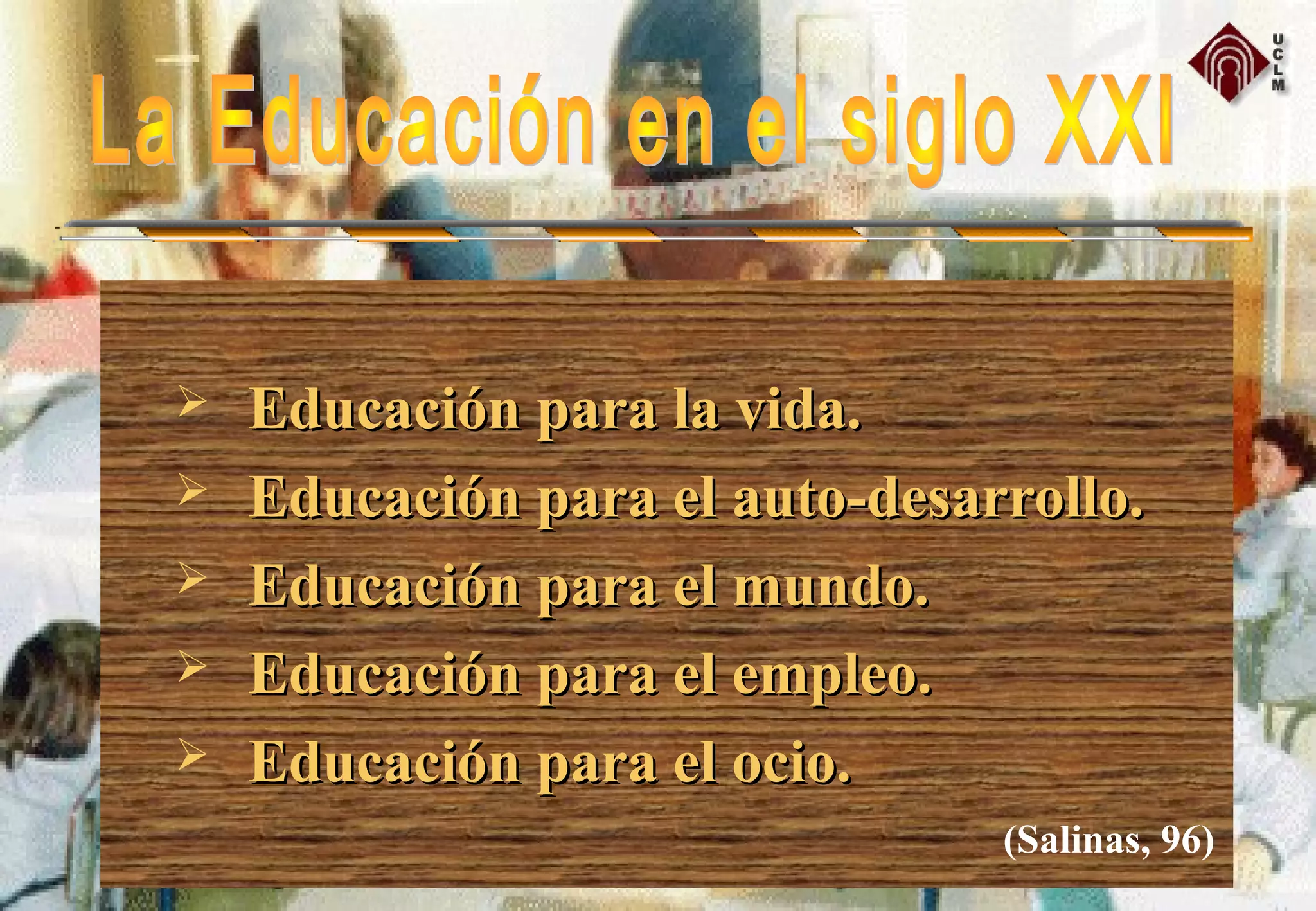  Educación para la vida.Educación para la vida.
 Educación para el auto-desarrollo.Educación para el auto-desarrollo.
 Educación para el mundo.Educación para el mundo.
 Educación para el empleo.Educación para el empleo.
 Educación para el ocio.Educación para el ocio.
(Salinas, 96)
 