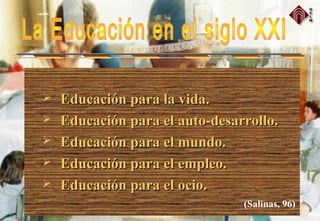  Educación para la vida.Educación para la vida.
 Educación para el auto-desarrollo.Educación para el auto-desarrollo.
 Educación para el mundo.Educación para el mundo.
 Educación para el empleo.Educación para el empleo.
 Educación para el ocio.Educación para el ocio.
(Salinas, 96)
 