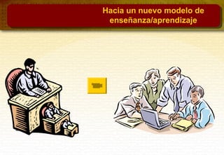 Hacia un nuevo modelo de
enseñanza/aprendizaje
 