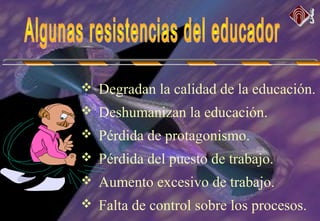  Degradan la calidad de la educación.
 Deshumanizan la educación.
 Pérdida de protagonismo.
 Pérdida del puesto de trabajo.
 Aumento excesivo de trabajo.
 Falta de control sobre los procesos.
 