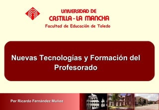 Nuevas Tecnologías y Formación delNuevas Tecnologías y Formación del
ProfesoradoProfesorado
Facultad de Educación de Toledo
Por Ricardo Fernández MuñozPor Ricardo Fernández Muñoz
 