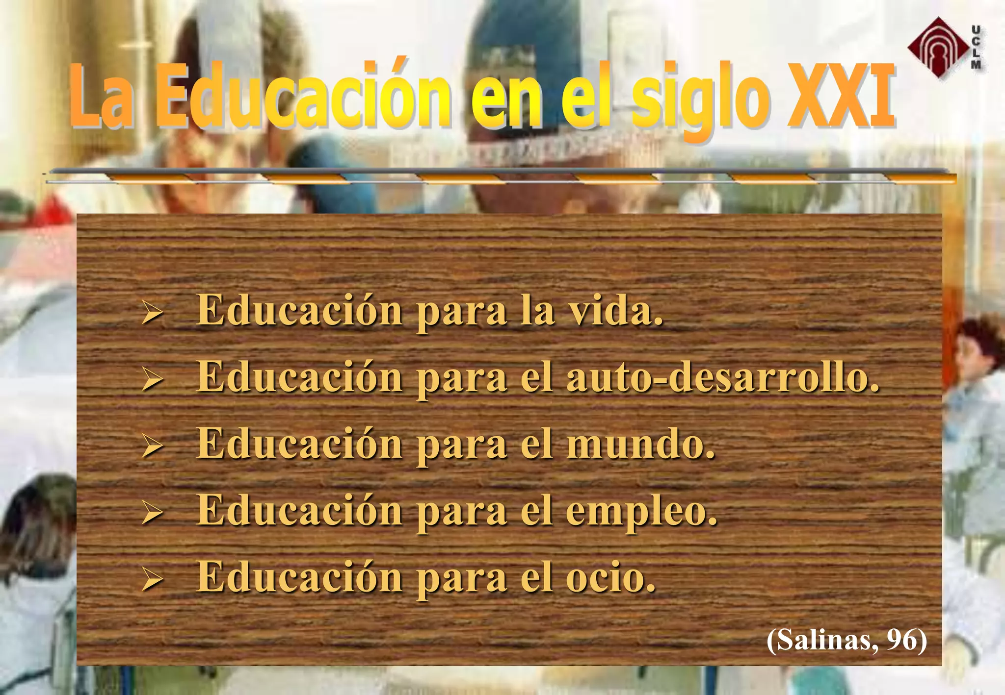  Educación para la vida.
 Educación para el auto-desarrollo.
 Educación para el mundo.
 Educación para el empleo.
 Educación para el ocio.
(Salinas, 96)
 